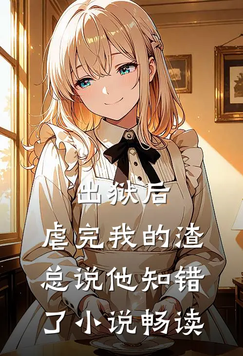 出狱后，虐完我的渣总说他知错了小说畅读